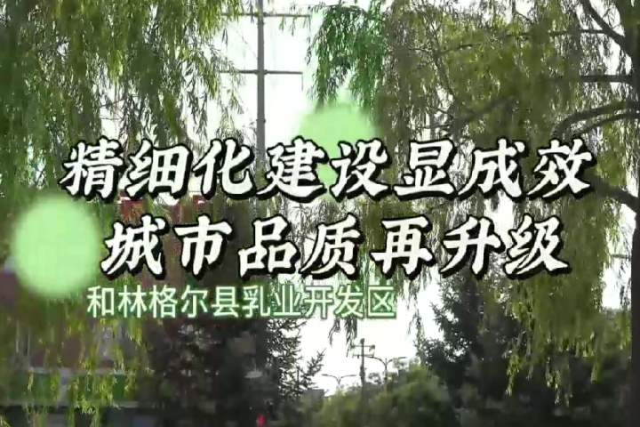 和林格爾縣乳業開發區：精細化建設顯成效 城市品質再升級